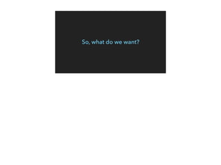 So, what do we want?
 
