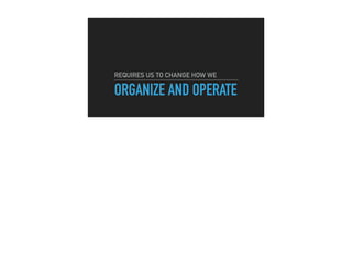 ORGANIZE AND OPERATE
REQUIRES US TO CHANGE HOW WE
 