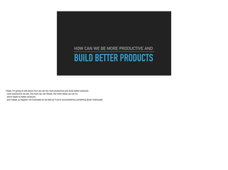 BUILD BETTER PRODUCTS
HOW CAN WE BE MORE PRODUCTIVE AND
 