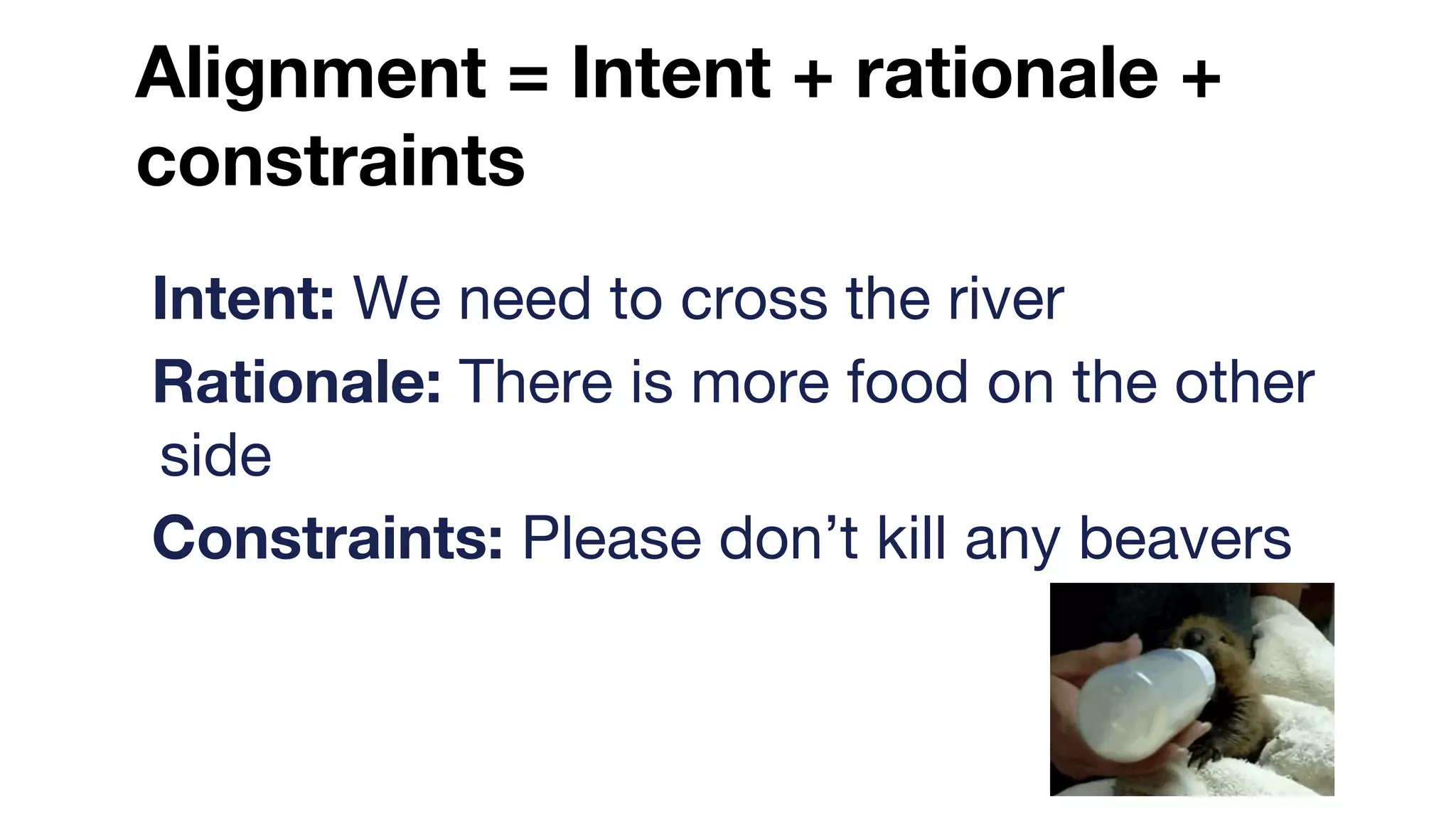 Alignment = Intent + rationale +
constraints
Intent: We need to cross the river
Rationale: There is more food on the other
side
Constraints: Please don’t kill any beavers
 
