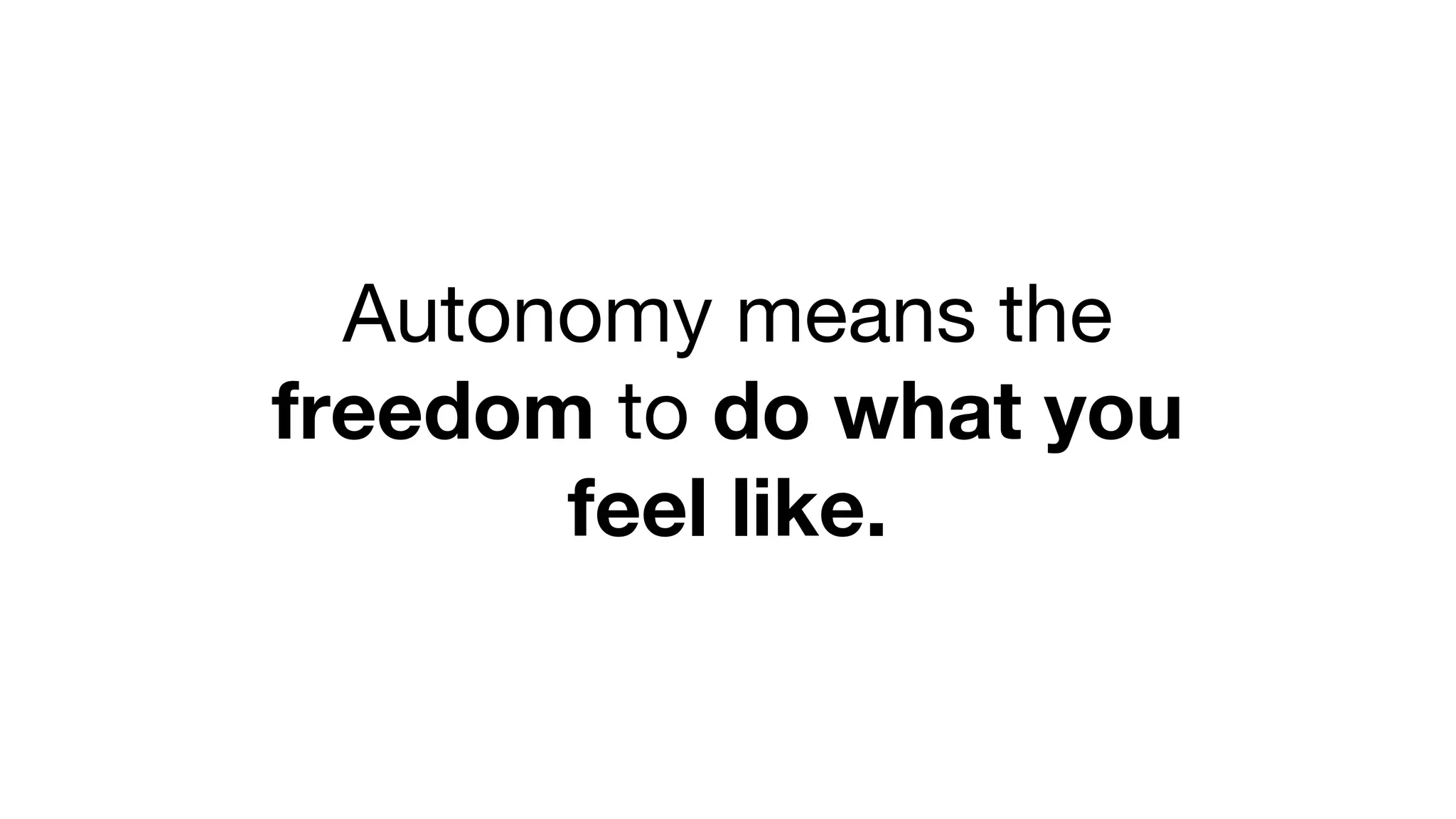 Autonomy means the
freedom to do what you
feel like.
 