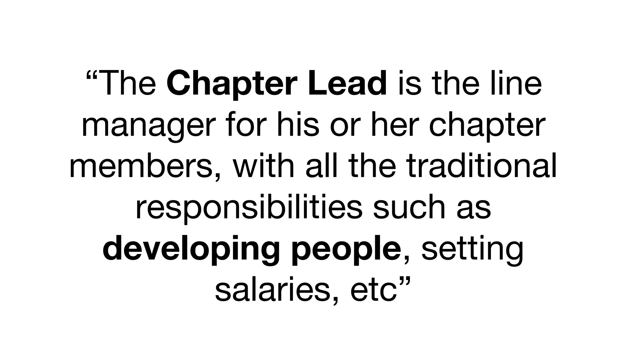 “The Chapter Lead is the line
manager for his or her chapter
members, with all the traditional
responsibilities such as
developing people, setting
salaries, etc”
 