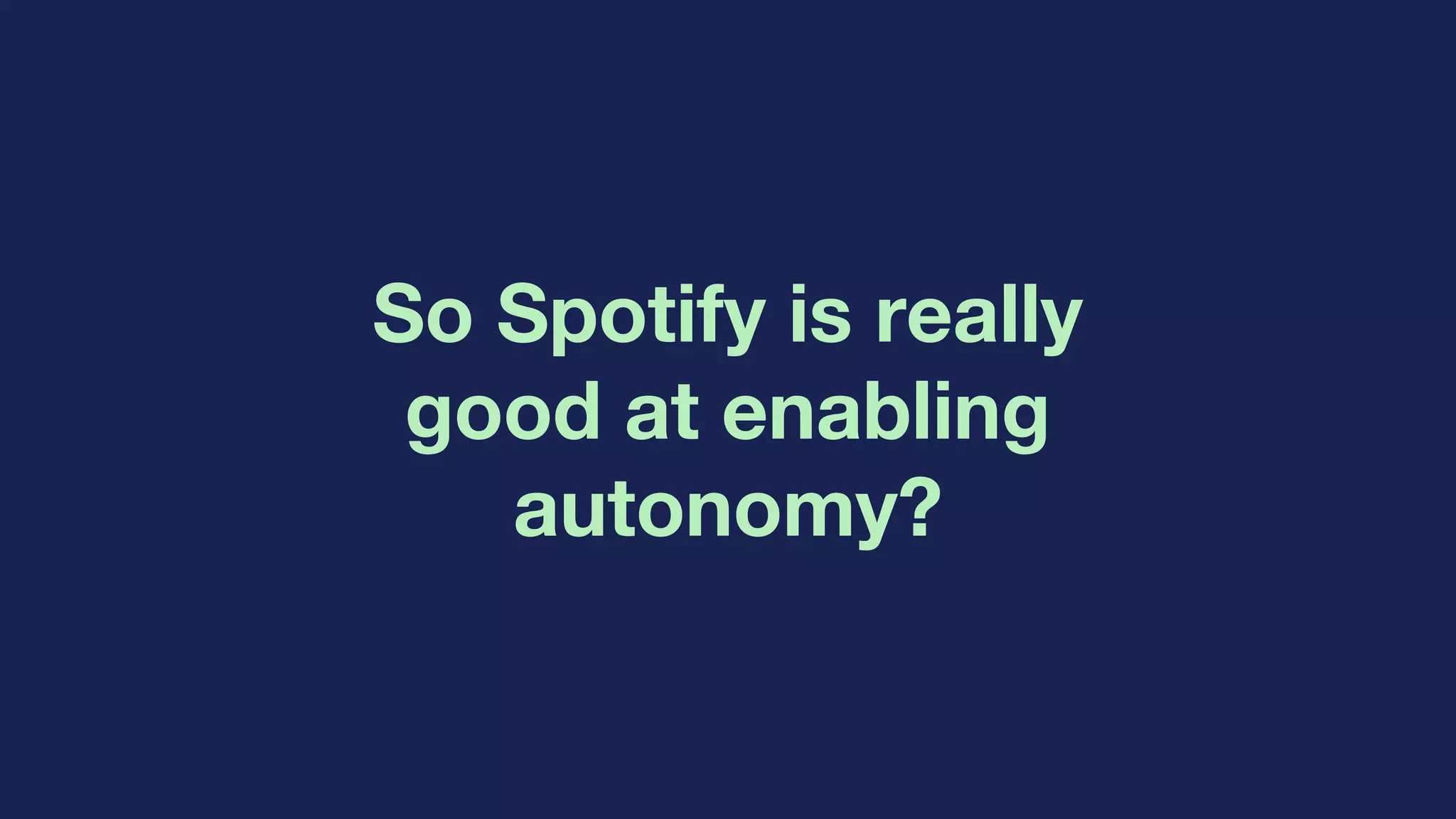 So Spotify is really
good at enabling
autonomy?
 