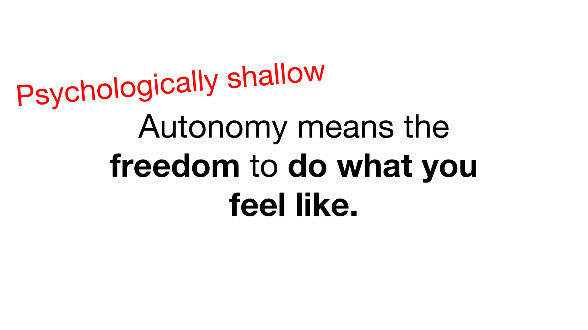 Autonomy means the
freedom to do what you
feel like.
Psychologically shallow
 
