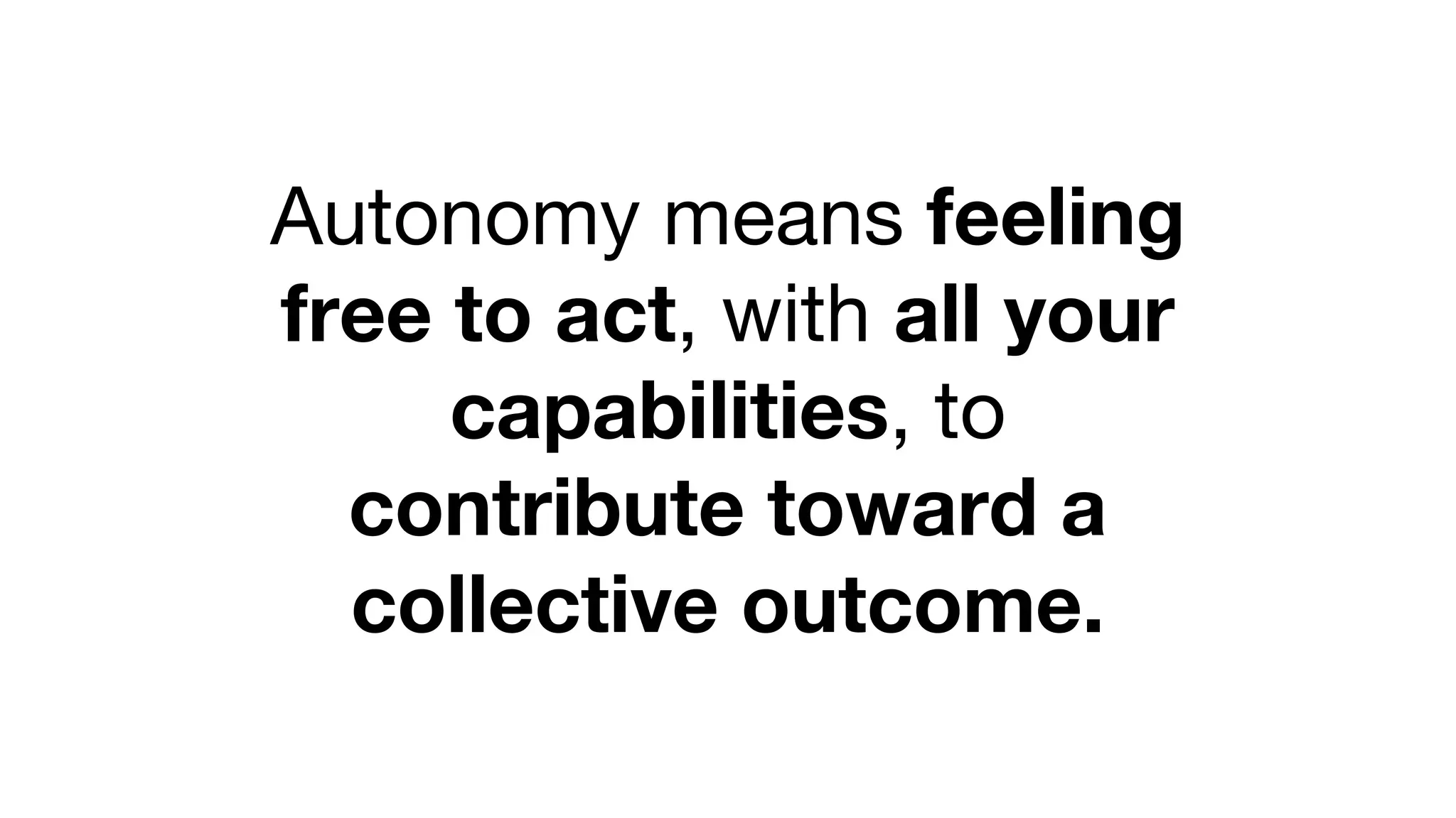 Autonomy means feeling
free to act, with all your
capabilities, to
contribute toward a
collective outcome.
 