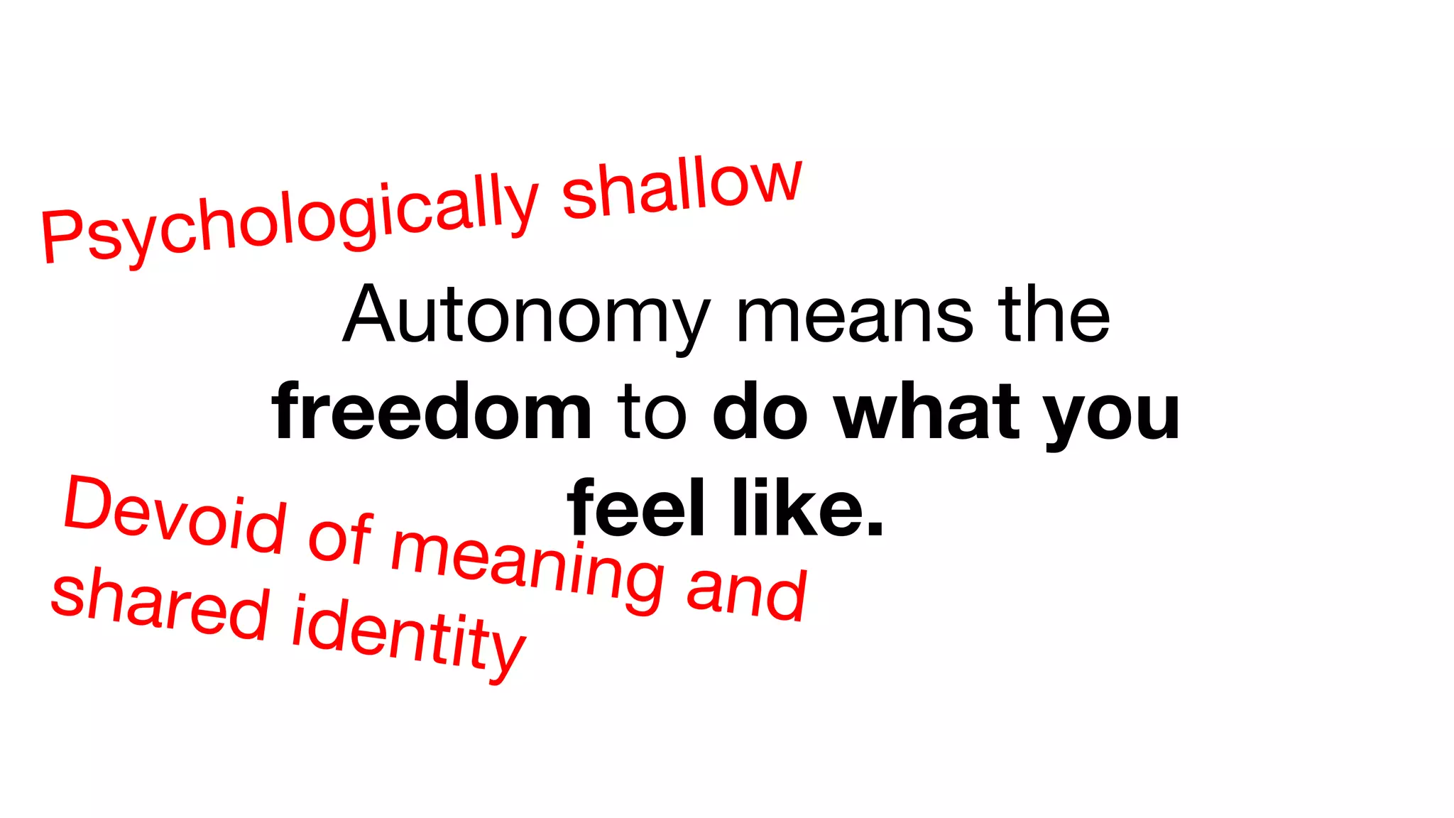 Autonomy means the
freedom to do what you
feel like.Devoid of meaning andshared identity
Psychologically shallow
 