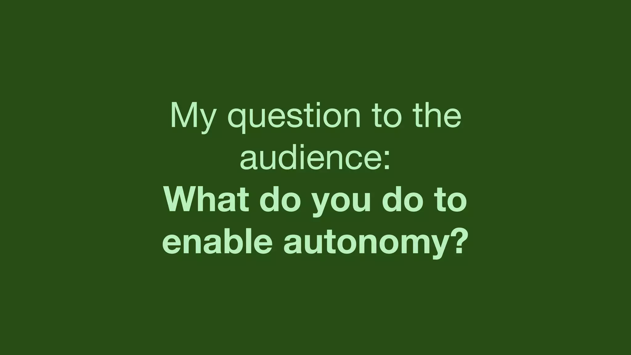 My question to the
audience:
What do you do to
enable autonomy?
 