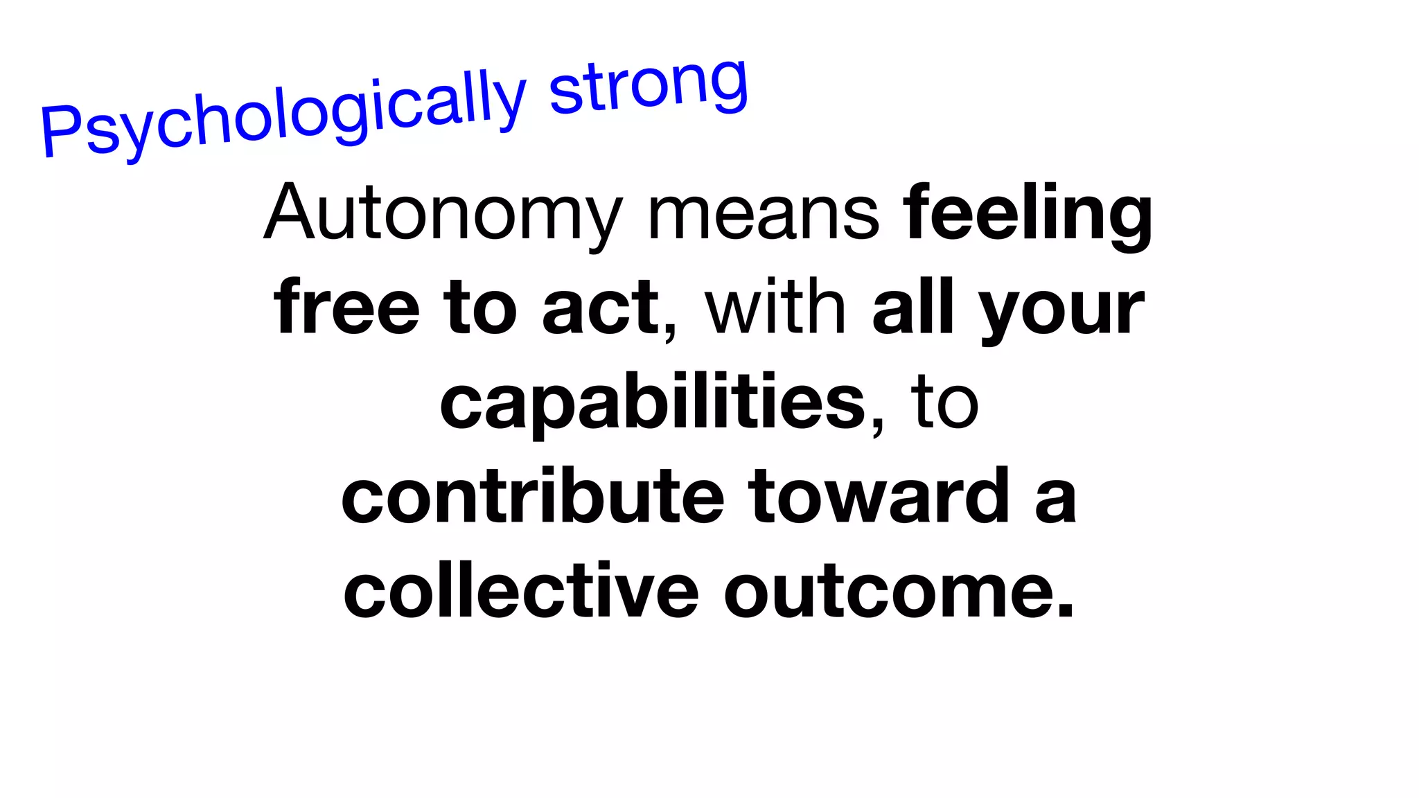 Autonomy means feeling
free to act, with all your
capabilities, to
contribute toward a
collective outcome.
Psychologically strong
 