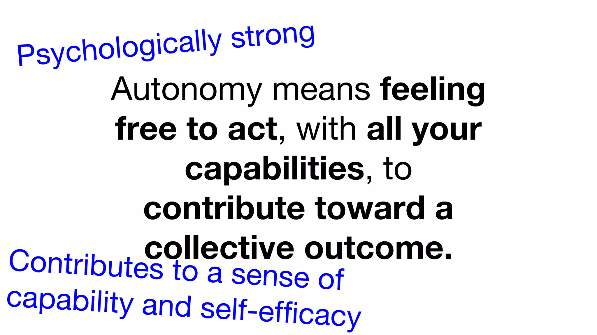 Autonomy means feeling
free to act, with all your
capabilities, to
contribute toward a
collective outcome.Contributes to a sense of
capability and self-efficacy
Psychologically strong
 