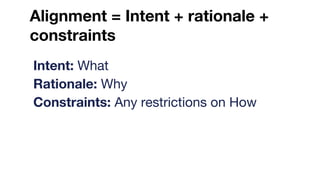 Alignment = Intent + rationale +
constraints
Intent: What
Rationale: Why
Constraints: Any restrictions on How
 