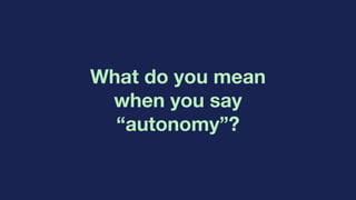 What do you mean
when you say
“autonomy”?
 