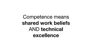 Competence means
shared work beliefs
AND technical
excellence
 