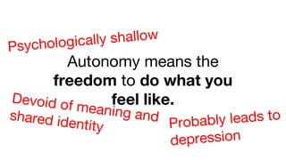 Autonomy means the
freedom to do what you
feel like.Devoid of meaning andshared identity Probably leads to
depression
Psychologically shallow
 
