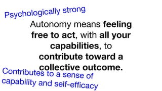 Autonomy means feeling
free to act, with all your
capabilities, to
contribute toward a
collective outcome.Contributes to a sense of
capability and self-efficacy
Psychologically strong
 