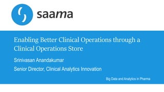 Copyright © 2016, Saama Technologies | Confidential
Enabling Better Clinical Operations through a
Clinical Operations Store
Srinivasan Anandakumar
Senior Director, Clinical Analytics Innovation
Big Data and Analytics in Pharma
 
