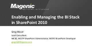 Enabling and Managing the BI Stack
in SharePoint 2010
Greg Moser
Lead Consultant
MCSD, MCITP SharePoint Administrator, MCPD SharePoint Developer
gregm@Magenic.com
 