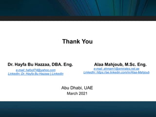 Thank You
Dr. Hayfa Bu Hazzaa, DBA. Eng. Alaa Mahjoub, M.Sc. Eng.
Abu Dhabi, UAE
e-mail: ahmam1@emirates.net.ae
LinkedIn: https://ae.linkedin.com/in/Alaa-Mahjoub
e-mail: hafoof74@yahoo.com
LinkedIn: Dr. Hayfa Bu Hazzaa | LinkedIn
March 2021
 