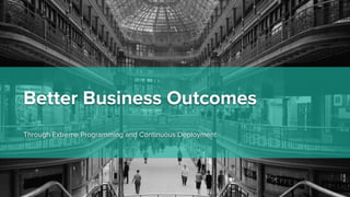 Better Business Outcomes
Through Extreme Programming and Continuous Deployment
 