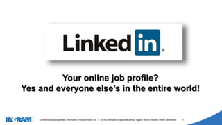 1405002
Confidential and proprietary information of Ingram Micro Inc. — Do not distribute or duplicate without Ingram Micro's express written permission. 21
Your online job profile?
Yes and everyone else’s in the entire world!
 