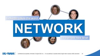 1405002
Confidential and proprietary information of Ingram Micro Inc. — Do not distribute or duplicate without Ingram Micro's express written permission. 23
NETWORK
LinkedIn takes the word
To a whole new level
 