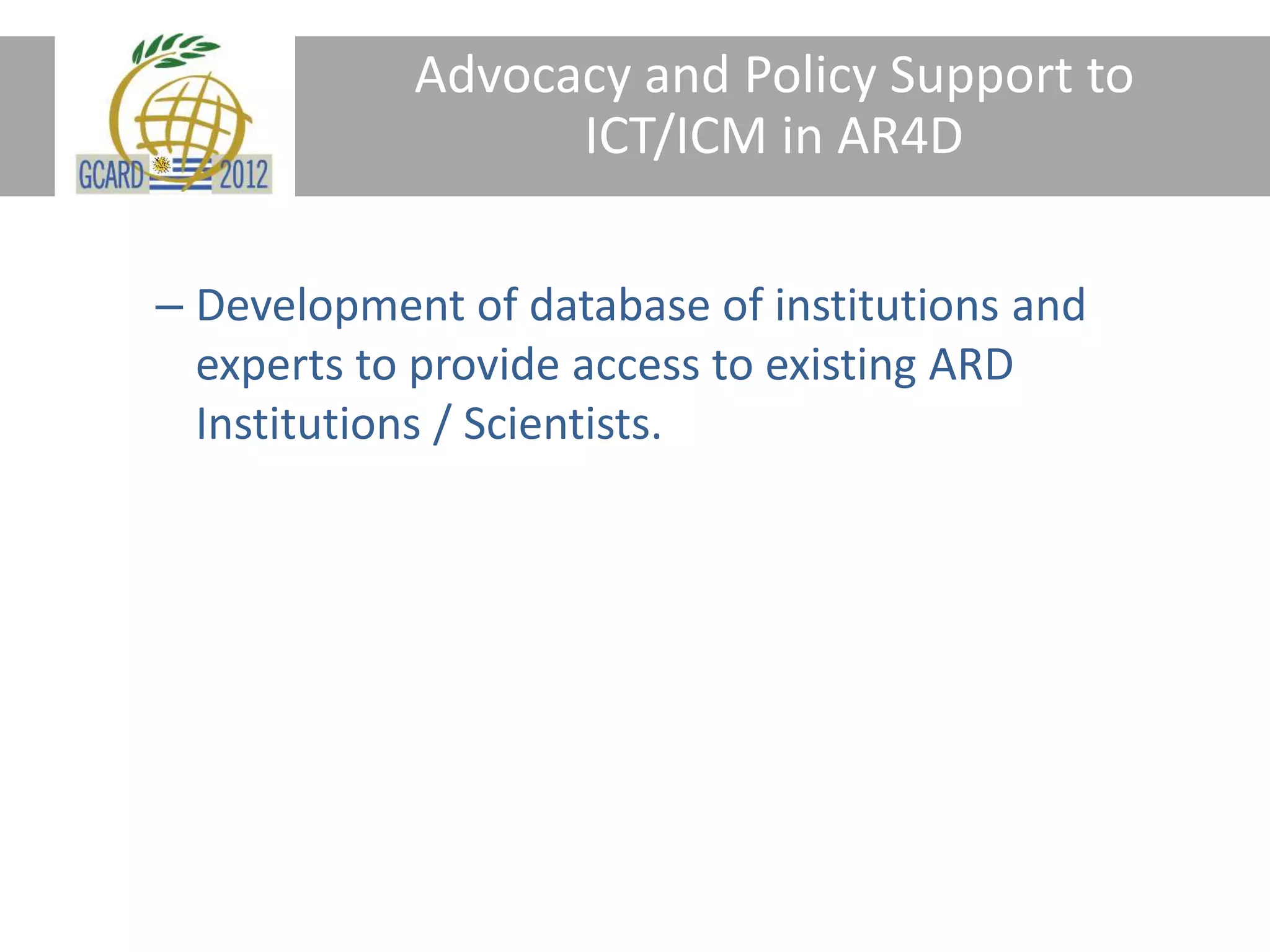Advocacy and Policy Support to
ICT/ICM in AR4D
– Development of database of institutions and
experts to provide access to existing ARD
Institutions / Scientists.