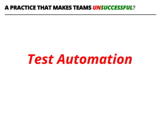 Test Automation
A PRACTICE THAT MAKES TEAMS UNSUCCESSFUL?
 
