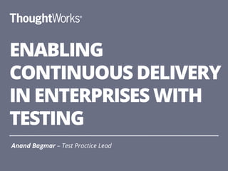 ENABLING
CONTINUOUS DELIVERY
IN ENTERPRISES WITH
TESTING
Anand Bagmar – Test Practice Lead
1
 