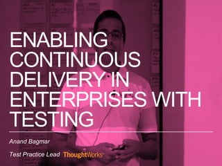 ENABLING
CONTINUOUS
DELIVERY IN
ENTERPRISES WITH
TESTING
Anand Bagmar
Test Practice Lead
1
 