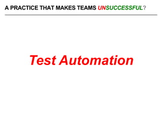 Test Automation
A PRACTICE THAT MAKES TEAMS UNSUCCESSFUL?
 
