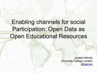 Enabling channels for social
Participation: Open Data as
Open Educational Resources
Javiera Atenas
University College London
@jatenas
 