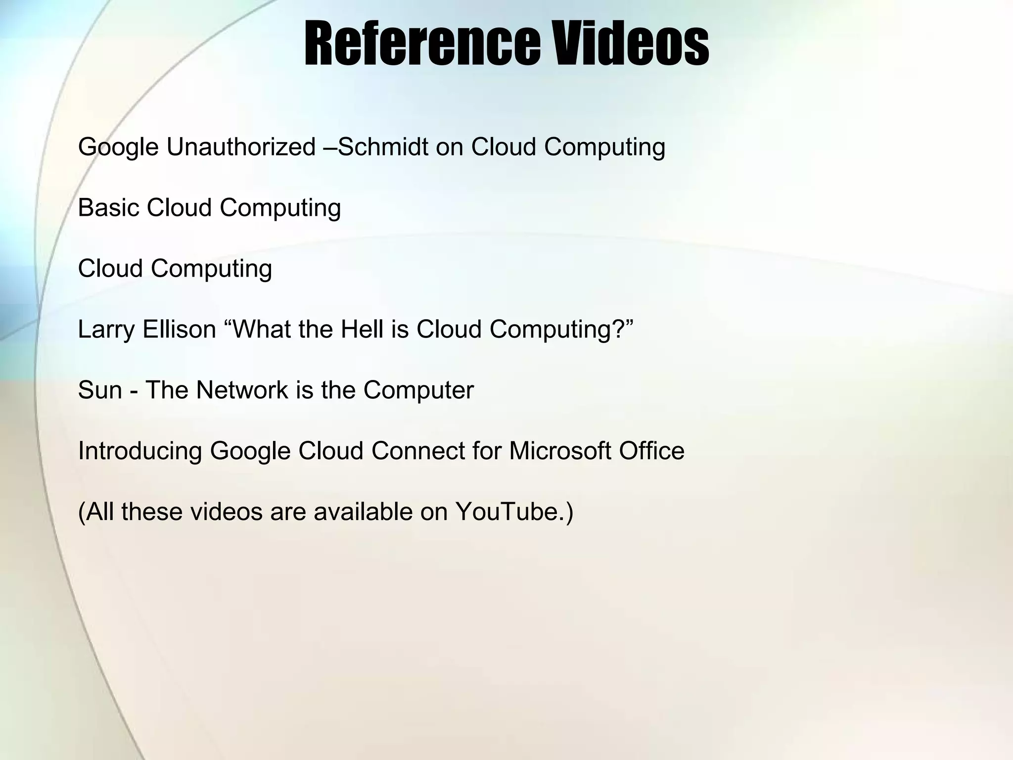 Reference Videos Google Unauthorized –Schmidt on Cloud Computing Basic Cloud Computing Cloud Computing Larry Ellison “What the Hell is Cloud Computing?” Sun - The Network is the Computer Introducing Google Cloud Connect for Microsoft Office (All these videos are available on YouTube.) 