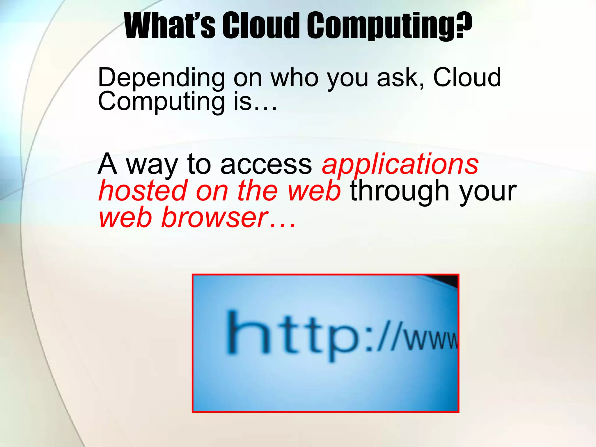 What’s Cloud Computing? Depending on who you ask, Cloud Computing is… A way to access applications hosted on the web through your web browser… 