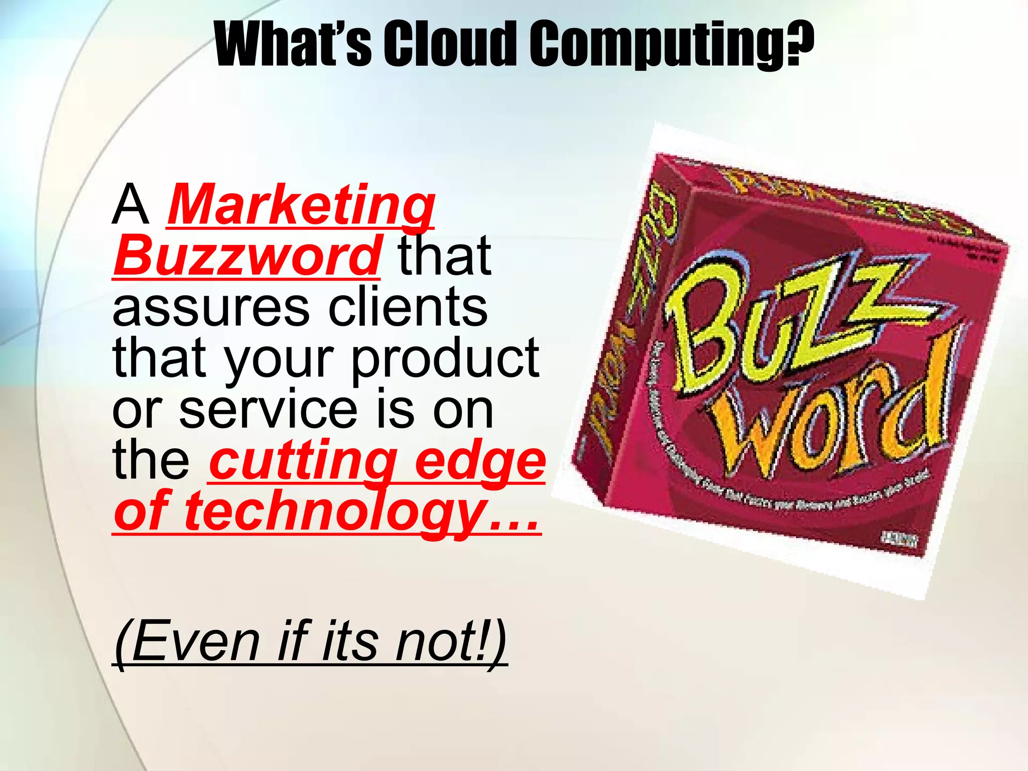 What’s Cloud Computing? A Marketing Buzzword that assures clients that your product or service is on the cutting edge of technology… (Even if its not!) 