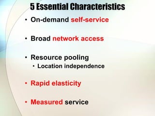 5 Essential Characteristics <ul><li>On-demand  self-service </li></ul><ul><li>Broad  network access </li></ul><ul><li>Reso...