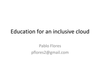 Education for an inclusive cloud Pablo Flores [email_address] 