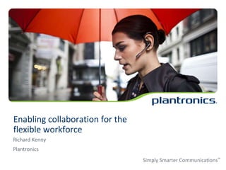 Enabling collaboration for the
flexible workforce
Richard Kenny
Plantronics
Simply Smarter Communications™

 