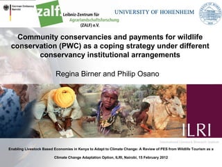 Community conservancies and payments for wildlife conservation (PWC) as a coping strategy under different conservancy institutional arrangements Regina Birner and Philip Osano Enabling Livestock Based Economies in Kenya to Adapt to Climate Change: A Review of PES from Wildlife Tourism as a Climate Change Adaptation Option, ILRI, Nairobi, 15 February 2012 