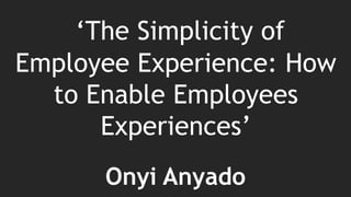 ‘The Simplicity of
Employee Experience: How
to Enable Employees
Experiences’
Onyi Anyado
 