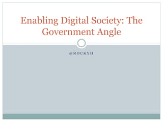 Enabling Digital Society: The
    Government Angle

           @ROCKYH
 