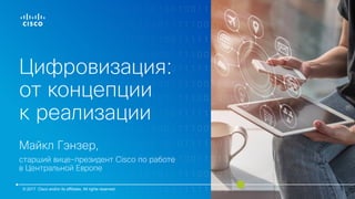 Цифровизация:
от концепции
к реализации
Майкл Гэнзер,
старший вице-президент Cisco по работе
в Центральной Европе
© 2017 Cisco and/or its affiliates. All rights reserved.
 