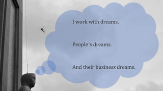 I work with dreams.
People´s dreams.
And their business dreams.
 