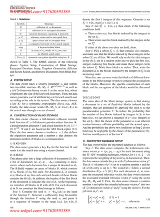 IEEE TRANSACTIONS ON
EMERGING TOPICS
IN COMPUTING LI et al.: Enabling Efficient Multi-keyword Ranked Search over Encrypted Mobile Cloud Data
TABLE 1. Notations.
shown in Table 1. The EMRS consists of the following
phases: System Setup, Construction of Blind Storage,
Encrypted Database Setup, Trapdoor Generation, Efﬁcient
and Secure Search, and Retrieve Documents from Blind Stor-
age.
A. SYSTEM SETUP
The data owner takes a security parameter λ, and outputs
two invertible matrixes M1, M2 ∈ R(d+2)∗(d+2) as well as
a (d+2)-dimension binary vector S as the secret key, where
d represents the size of the keyword dictionary. Then, the data
owner generates a set of attribute keys sk for each search user
according to her role in the system. The data owner chooses
a key KT for a symmetric cryptography Enc(), e.g., AES.
Finally, the data owner sends (M1, M2, S, sk, Enc(), KT ) to
the search user through a secure channel.
B. CONSTRUCTION OF BLIND STORAGE
The data owner chooses a full-domain collusion resistant
hash function H, a full-domain pseudorandom function ,
a pseudorandom generator and a hash function :{0, 1}∗→
{0, 1}192. and are based on the AES block-cipher [13].
Then, the data owner chooses a number α > 1 that deﬁnes
the expansion parameter and a number κ that denotes the
minimum number of blocks in a communication.
1) B.KEYGEN
The data owner generates a key K for the function and
sends it to the search user using a secure channel.
2) B.BUILD
This phase takes into a large collection of documents D. D is
a list of documents (d1, d2, d3 · · · dm) containing m docu-
ments. where each document has a unique id denoted as idi.
The B.Build outputs an array of blocks B, which consists
of nb blocks of mb bits each. For document di, it contains
sizei blocks of mb bits each and each header of these blocks
contains the H(idi). In addition, the header of the ﬁrst block
of the document di indicates the size of di. At the beginning,
we initialize all blocks in B with all 0. For each document
di in D, we construct the blind storage as follows:
Step 1: Compute the seed σi = K (idi) as the input
of the function . Generate a sufﬁciently long bit-number
through the function using the seed σi and parse it
as a sequence of integers in the range [nb]. Let π[σi, l]
denote the ﬁrst l integers of this sequence. Generate a set
Sf = π[σi, max( α ∗ sizei , κ)].
Step 2: Let S0
f = π[σi, κ], then check if the following
conditions hold:
• There exists sizei free blocks indexed by the integers in
the set Sf .
• There exists one free block indexed by the integers in the
set S0
f .
If either of the above two does not hold, abort.
Step 3: Pick a subset Sf ⊂ Sf that contains sizei integers,
and make sure that the blocks indexed by these integers in the
subset Sf are all free. We would rely on the fact that integers
in the set Sf are in a random order and we pick the ﬁrst sizei
integers indexing free blocks and make these integers form
the subset Sf . Mark these blocks as unfree. Then, write the
document di to the blocks indexed by the integers in Sf in an
increasing order.
Note that, one can once write the blocks of different docu-
ments to the blind storage system to conceal the associations
of the blocks. Moreover, the speciﬁc construction of each
block and the encryption of the blocks would be discussed
next.
DISCUSSIONS
The main idea of the blind storage system is that storing
a document in a set of ﬁxed-size blocks indexed by the
integers, that are generated by applying the seed σi to the
pseudorandom generator . To reduce the probability that
the number of free blocks indexed by integers in Sf is less
than sizei, we can choose a sequence of α ∗ sizei integers as
the set Sf . Here the choice of the parameter α is an inherent
tension between collision probability and the wasted space.
And the probability the above two conditions in Step 2 do not
hold may be negligible by the choice of the parameters [13].
And we would prove it in Section V.
C. ENCRYPTED DATABASE SETUP
The data owner builds the encrypted database as follows:
Step 1: The data owner computes the d-dimension rele-
vance vector p = (p1, p2, · · · pd ) for each document using
the TF-IDF weighting technique, where pj for j ∈ (1, 2 · · · d)
represents the weighting of keyword ωj in document di. Then,
the data owner extends the p to a (d+2)-dimension vector p∗.
The (d+1)-th entry of p∗ is set to a random number ε and the
(d+2)-th entry is set to 1. We would let ε follow a normal
distribution N(µ, σ2) [11]. For each document di, to com-
pute the encrypted relevance vector, the data owner encrypts
the associated extended relevance vector p∗ using the secret
key M1, M2 and S. First, the data owner chooses a random
number r and splits the extended relevance vector p∗ into two
(d+2)-dimension vectors p and p using the vector S. For the
j-th item in p∗, set
pj = pj = p∗
j , if Sj = 1
pj = 1
2 p∗
j + r, pj = 1
2 p∗
j − r, otherwise
(1)
130 VOLUME 3, NO. 1, MARCH 2015
www.redpel.com+917620593389
www.redpel.com+917620593389
 