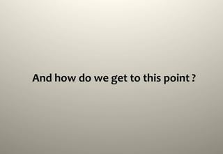 And	
  how	
  do	
  we	
  get	
  to	
  this	
  point	
  ?	
  
 