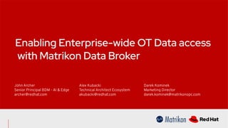 Enabling Enterprise-wide OT Data access
with Matrikon Data Broker
John Archer
Senior Principal BDM - AI & Edge
archer@redhat.com
Alex Kubacki
Technical Architect Ecosystem
akubacki@redhat.com
Darek Kominek
Marketing Director
darek.kominek@matrikonopc.com
 