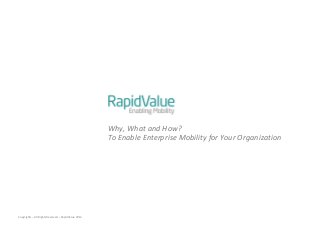 Why, What and How?
                                                     To Enable Enterprise Mobility for Your Organization




Copyrights – All Rights Reserved – RapidValue 2012
 