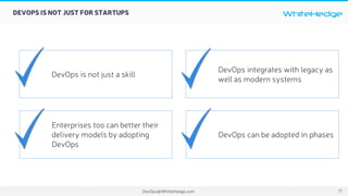 WhiteHedge
DevOps@WhiteHedge.com
DEVOPS IS NOT JUST FOR STARTUPS
DevOps is not just a skill
DevOps integrates with legacy as
well as modern systems
Enterprises too can better their
delivery models by adopting
DevOps
DevOps can be adopted in phases
17
 