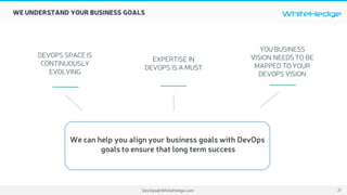 WhiteHedge
DevOps@WhiteHedge.com 31
WE UNDERSTAND YOUR BUSINESS GOALS
EXPERTISE IN
DEVOPS IS A MUST
YOU BUSINESS
VISION NEEDS TO BE
MAPPED TO YOUR
DEVOPS VISION
DEVOPS SPACE IS
CONTINUOUSLY
EVOLVING
We can help you align your business goals with DevOps
goals to ensure that long term success
 