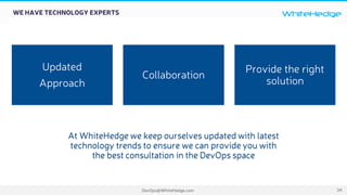 WhiteHedge
DevOps@WhiteHedge.com 34
WE HAVE TECHNOLOGY EXPERTS
Updated
Approach
Collaboration
Provide the right
solution
At WhiteHedge we keep ourselves updated with latest
technology trends to ensure we can provide you with
the best consultation in the DevOps space
 