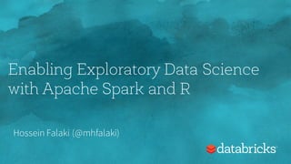 Enabling Exploratory Data Science
with Apache Spark and R
Hossein Falaki (@mhfalaki)
 
