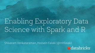 Enabling Exploratory Data
Science with Spark and R
Shivaram Venkataraman, Hossein Falaki (@mhfalaki)
 